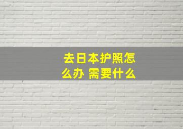 去日本护照怎么办 需要什么